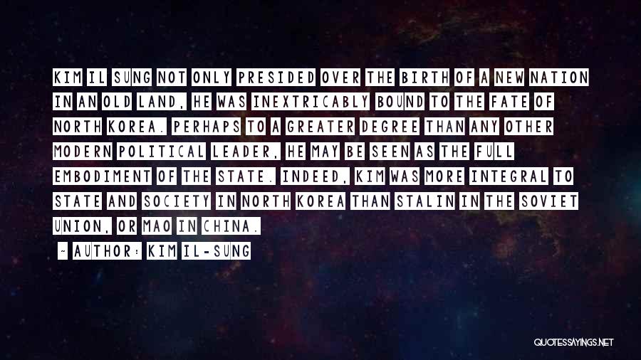 Kim Il-sung Quotes: Kim Il Sung Not Only Presided Over The Birth Of A New Nation In An Old Land, He Was Inextricably