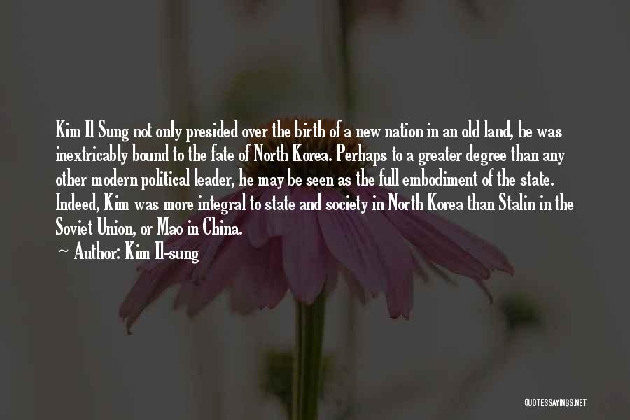 Kim Il-sung Quotes: Kim Il Sung Not Only Presided Over The Birth Of A New Nation In An Old Land, He Was Inextricably