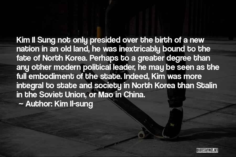 Kim Il-sung Quotes: Kim Il Sung Not Only Presided Over The Birth Of A New Nation In An Old Land, He Was Inextricably