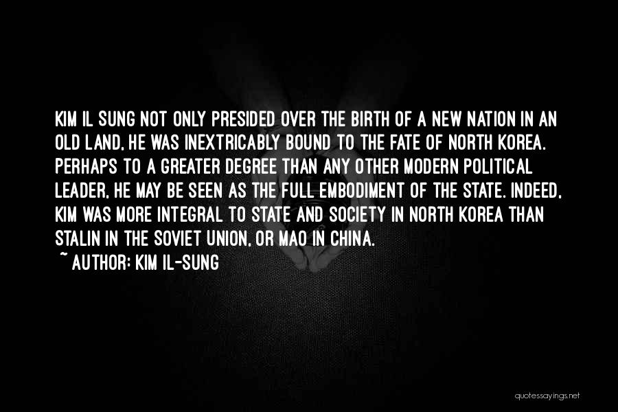 Kim Il-sung Quotes: Kim Il Sung Not Only Presided Over The Birth Of A New Nation In An Old Land, He Was Inextricably