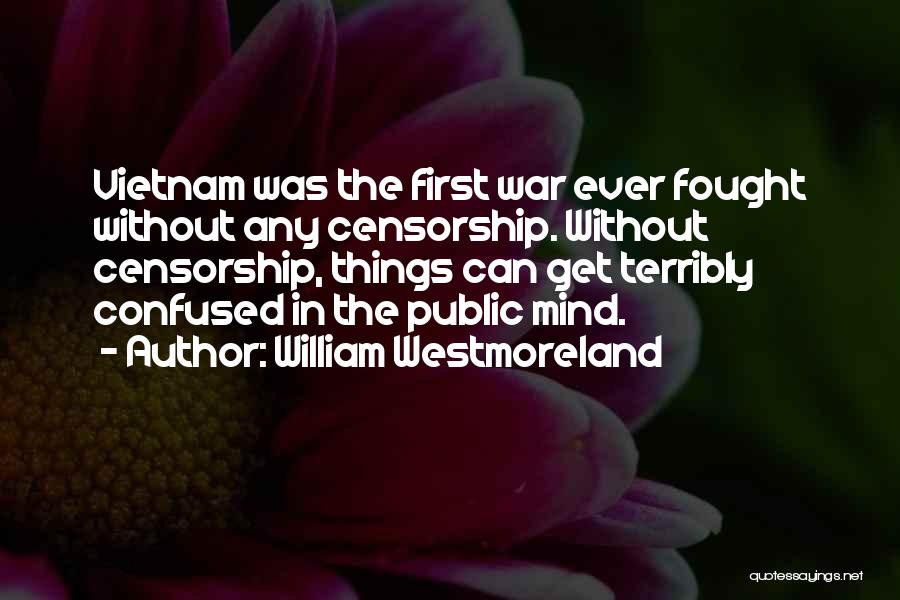 William Westmoreland Quotes: Vietnam Was The First War Ever Fought Without Any Censorship. Without Censorship, Things Can Get Terribly Confused In The Public