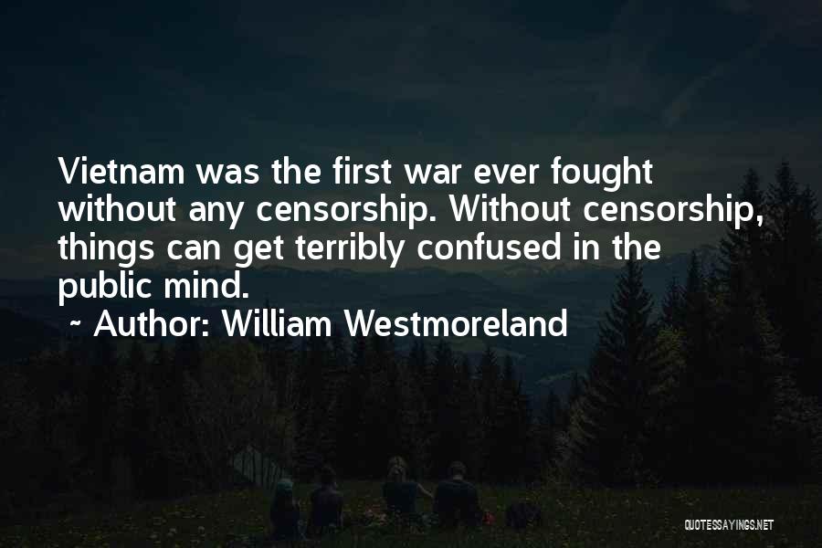 William Westmoreland Quotes: Vietnam Was The First War Ever Fought Without Any Censorship. Without Censorship, Things Can Get Terribly Confused In The Public