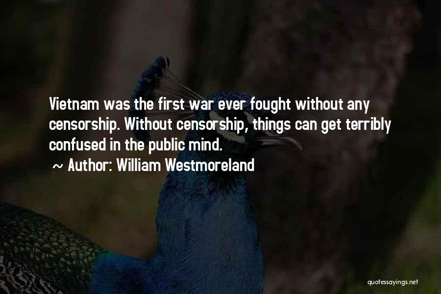 William Westmoreland Quotes: Vietnam Was The First War Ever Fought Without Any Censorship. Without Censorship, Things Can Get Terribly Confused In The Public