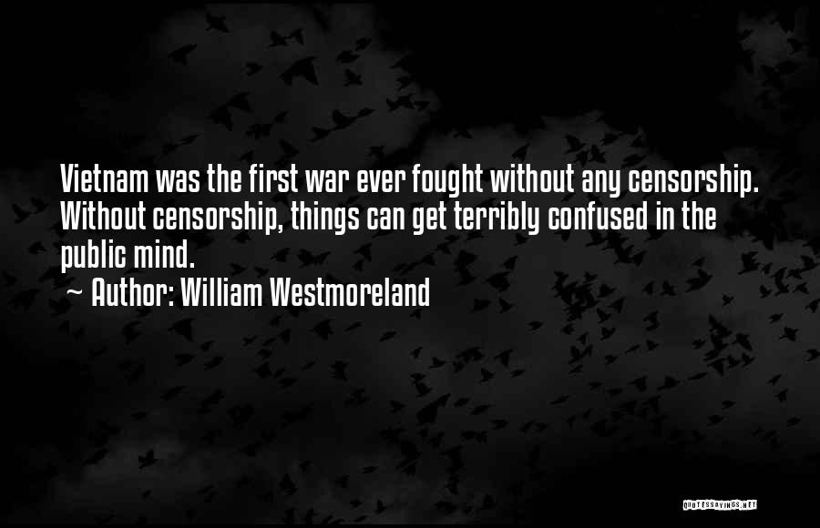 William Westmoreland Quotes: Vietnam Was The First War Ever Fought Without Any Censorship. Without Censorship, Things Can Get Terribly Confused In The Public