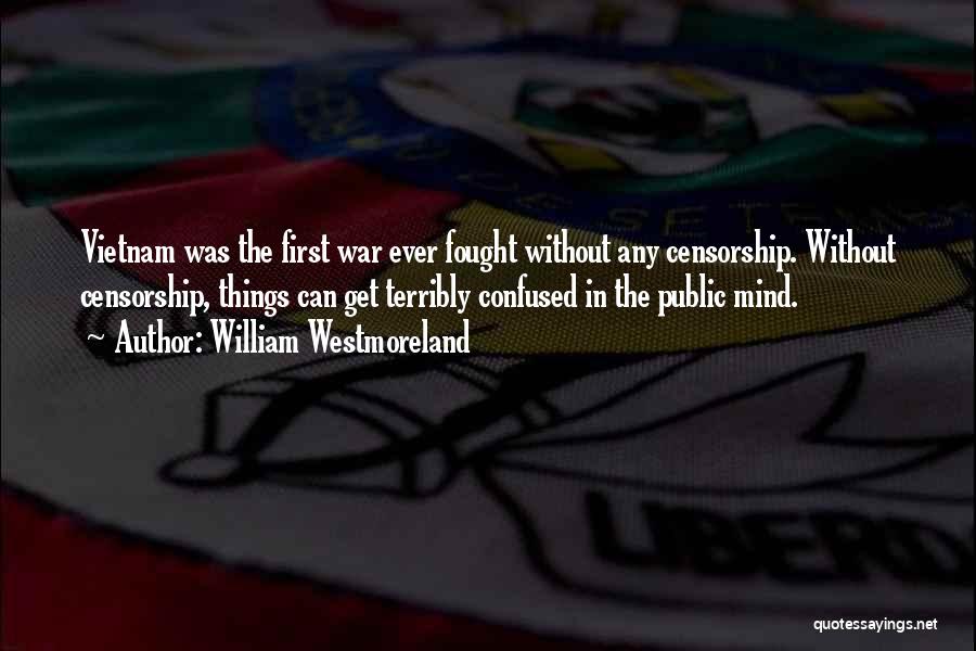 William Westmoreland Quotes: Vietnam Was The First War Ever Fought Without Any Censorship. Without Censorship, Things Can Get Terribly Confused In The Public