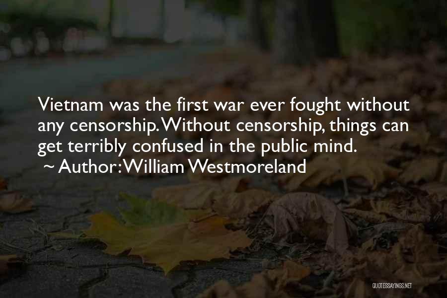 William Westmoreland Quotes: Vietnam Was The First War Ever Fought Without Any Censorship. Without Censorship, Things Can Get Terribly Confused In The Public