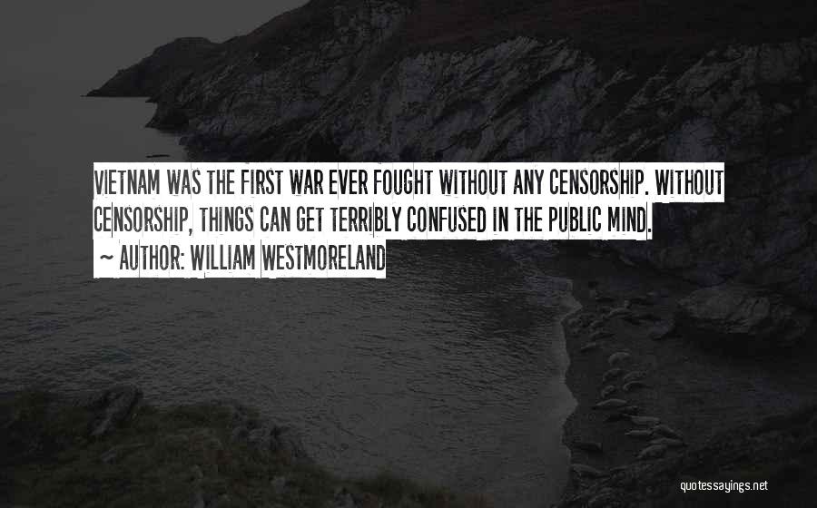 William Westmoreland Quotes: Vietnam Was The First War Ever Fought Without Any Censorship. Without Censorship, Things Can Get Terribly Confused In The Public