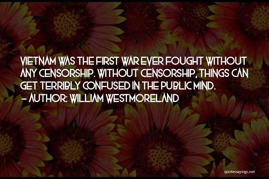 William Westmoreland Quotes: Vietnam Was The First War Ever Fought Without Any Censorship. Without Censorship, Things Can Get Terribly Confused In The Public