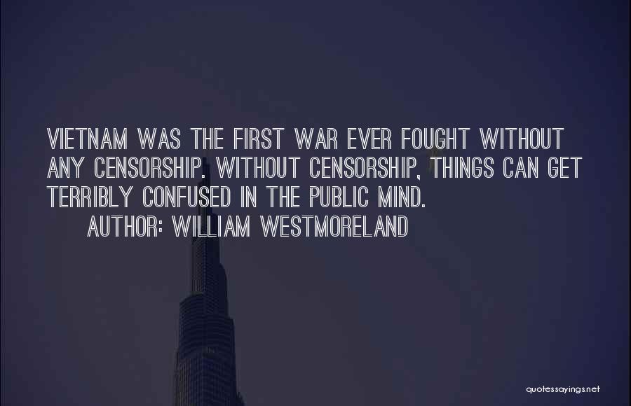 William Westmoreland Quotes: Vietnam Was The First War Ever Fought Without Any Censorship. Without Censorship, Things Can Get Terribly Confused In The Public