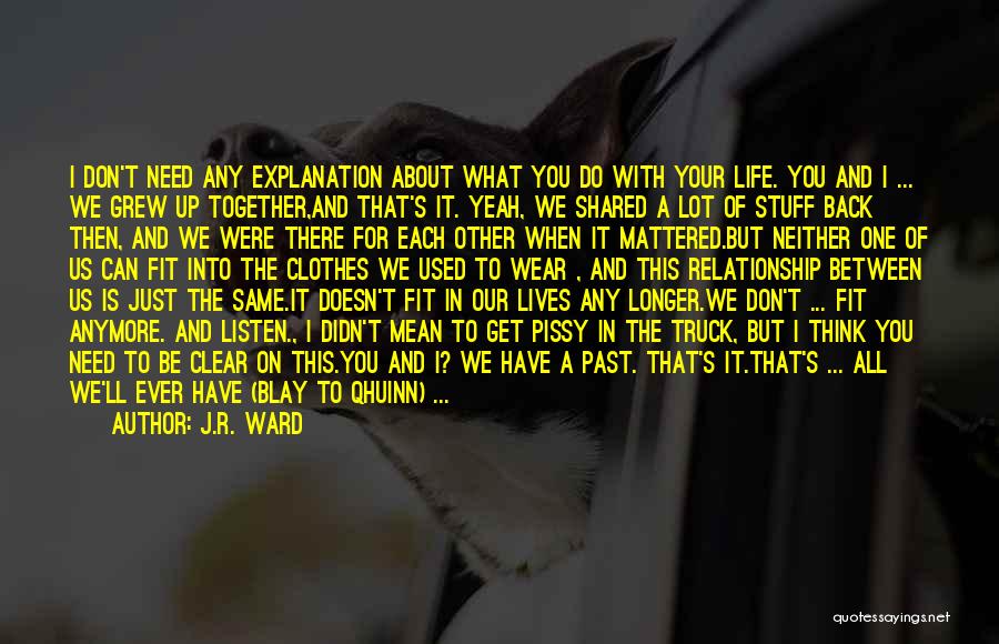 J.R. Ward Quotes: I Don't Need Any Explanation About What You Do With Your Life. You And I ... We Grew Up Together,and