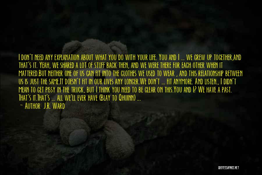 J.R. Ward Quotes: I Don't Need Any Explanation About What You Do With Your Life. You And I ... We Grew Up Together,and