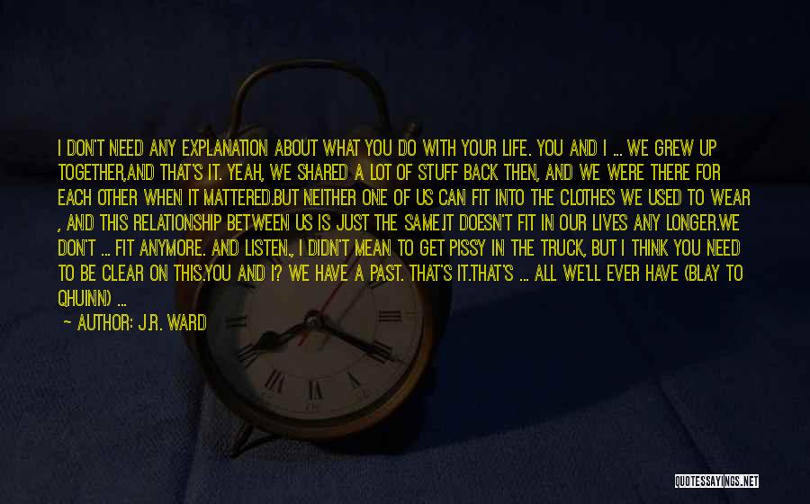 J.R. Ward Quotes: I Don't Need Any Explanation About What You Do With Your Life. You And I ... We Grew Up Together,and