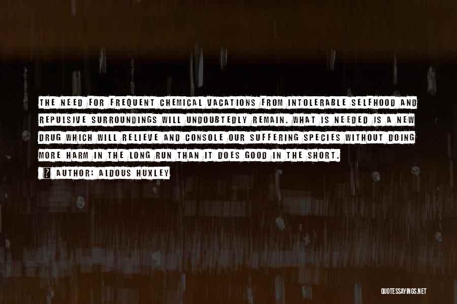 Aldous Huxley Quotes: The Need For Frequent Chemical Vacations From Intolerable Selfhood And Repulsive Surroundings Will Undoubtedly Remain. What Is Needed Is A