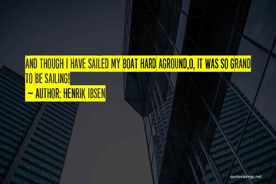 Henrik Ibsen Quotes: And Though I Have Sailed My Boat Hard Aground,o, It Was So Grand To Be Sailing!