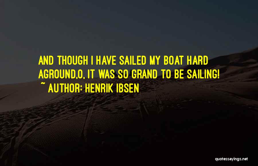 Henrik Ibsen Quotes: And Though I Have Sailed My Boat Hard Aground,o, It Was So Grand To Be Sailing!