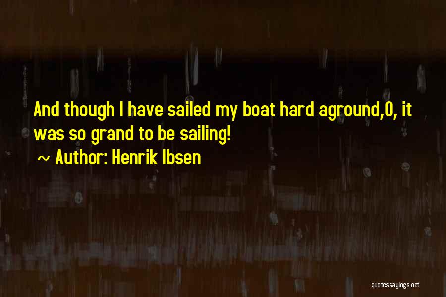 Henrik Ibsen Quotes: And Though I Have Sailed My Boat Hard Aground,o, It Was So Grand To Be Sailing!