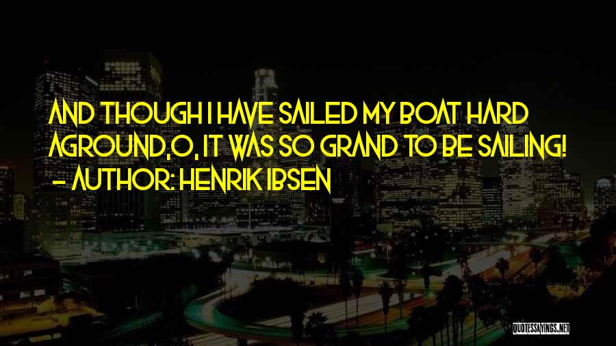 Henrik Ibsen Quotes: And Though I Have Sailed My Boat Hard Aground,o, It Was So Grand To Be Sailing!