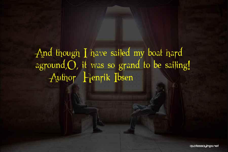 Henrik Ibsen Quotes: And Though I Have Sailed My Boat Hard Aground,o, It Was So Grand To Be Sailing!