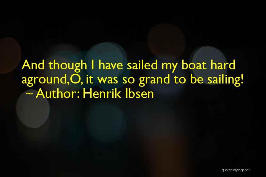 Henrik Ibsen Quotes: And Though I Have Sailed My Boat Hard Aground,o, It Was So Grand To Be Sailing!