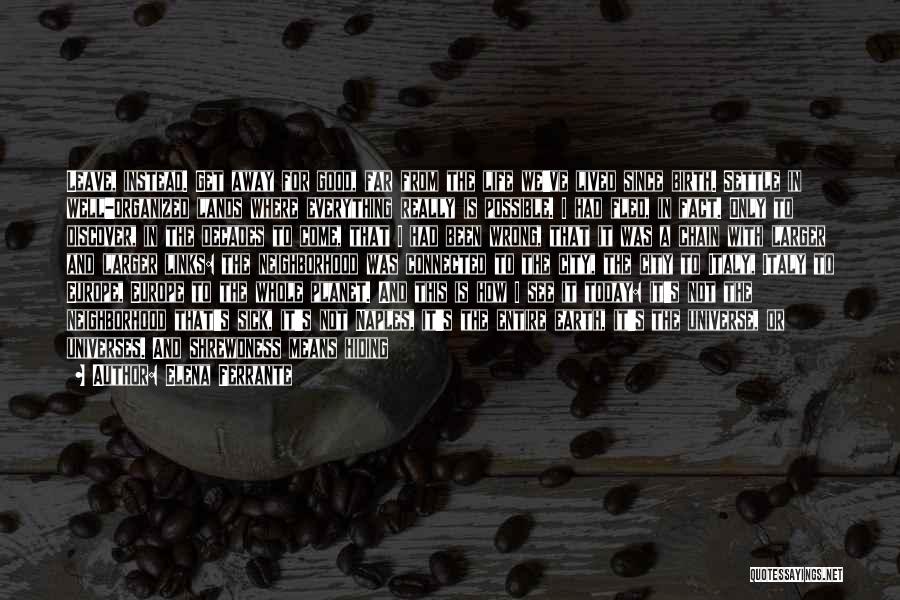 Elena Ferrante Quotes: Leave, Instead. Get Away For Good, Far From The Life We've Lived Since Birth. Settle In Well-organized Lands Where Everything