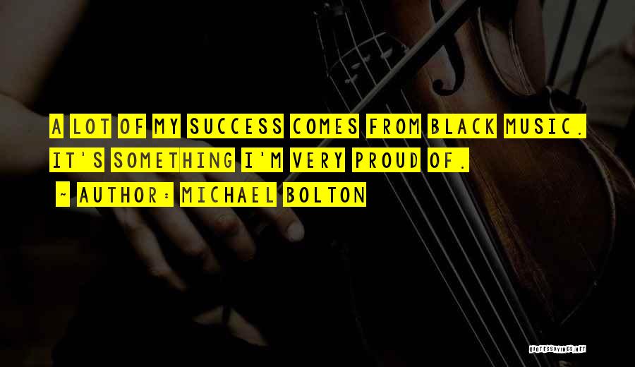 Michael Bolton Quotes: A Lot Of My Success Comes From Black Music. It's Something I'm Very Proud Of.