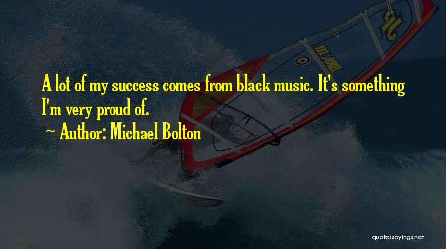 Michael Bolton Quotes: A Lot Of My Success Comes From Black Music. It's Something I'm Very Proud Of.