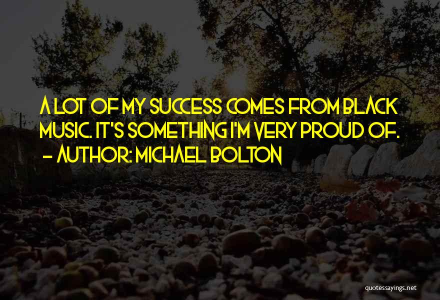 Michael Bolton Quotes: A Lot Of My Success Comes From Black Music. It's Something I'm Very Proud Of.