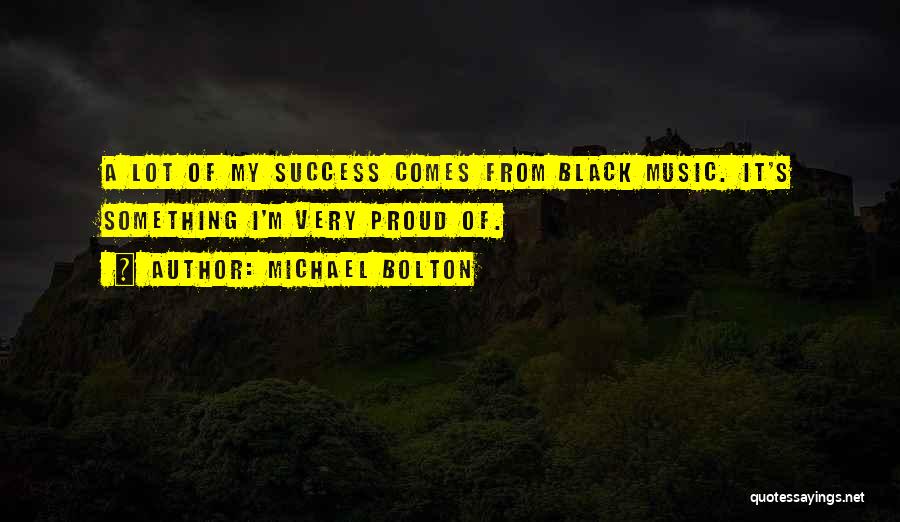 Michael Bolton Quotes: A Lot Of My Success Comes From Black Music. It's Something I'm Very Proud Of.
