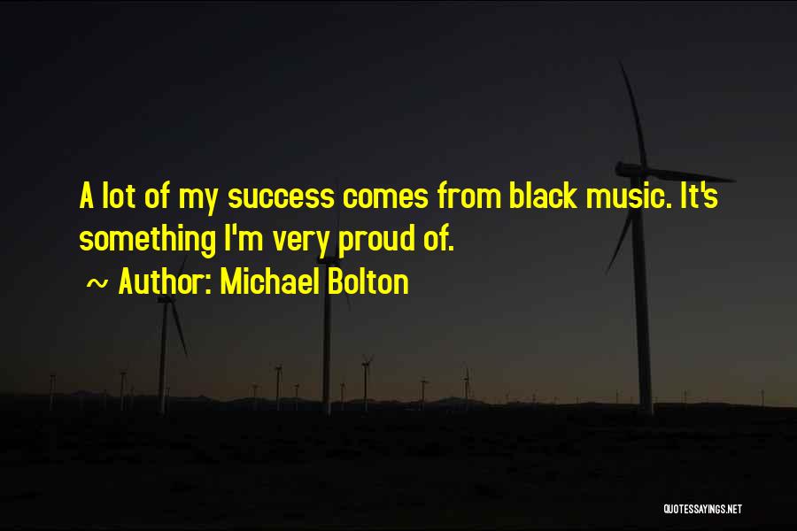 Michael Bolton Quotes: A Lot Of My Success Comes From Black Music. It's Something I'm Very Proud Of.
