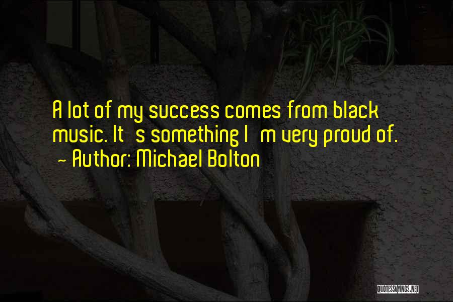 Michael Bolton Quotes: A Lot Of My Success Comes From Black Music. It's Something I'm Very Proud Of.