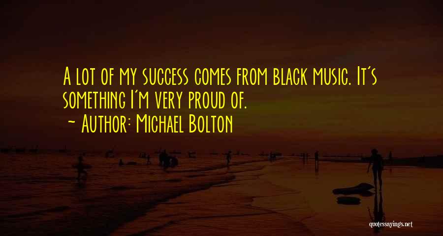 Michael Bolton Quotes: A Lot Of My Success Comes From Black Music. It's Something I'm Very Proud Of.