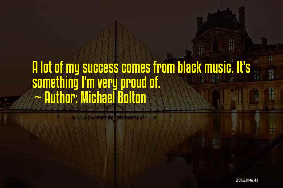 Michael Bolton Quotes: A Lot Of My Success Comes From Black Music. It's Something I'm Very Proud Of.