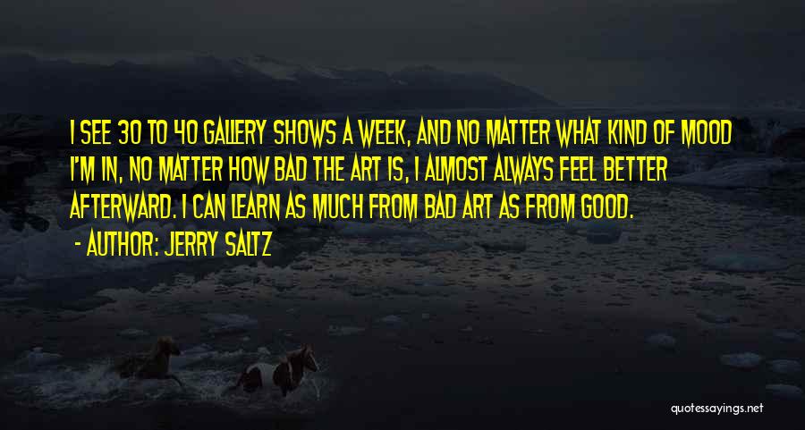 Jerry Saltz Quotes: I See 30 To 40 Gallery Shows A Week, And No Matter What Kind Of Mood I'm In, No Matter