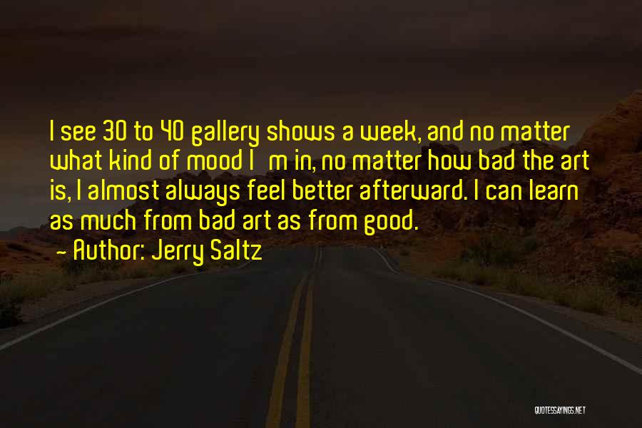 Jerry Saltz Quotes: I See 30 To 40 Gallery Shows A Week, And No Matter What Kind Of Mood I'm In, No Matter