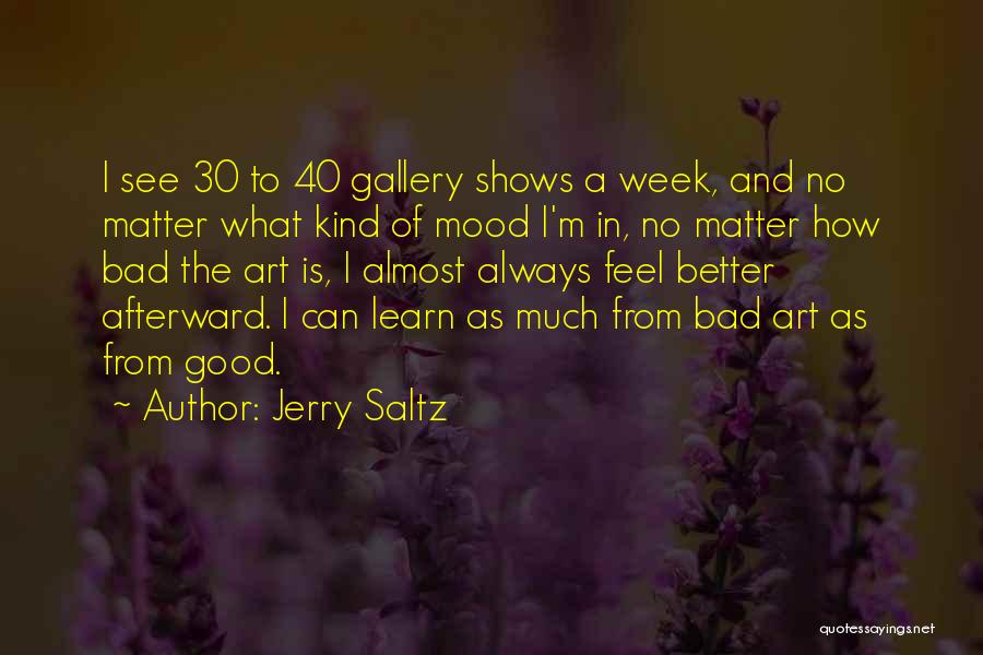 Jerry Saltz Quotes: I See 30 To 40 Gallery Shows A Week, And No Matter What Kind Of Mood I'm In, No Matter