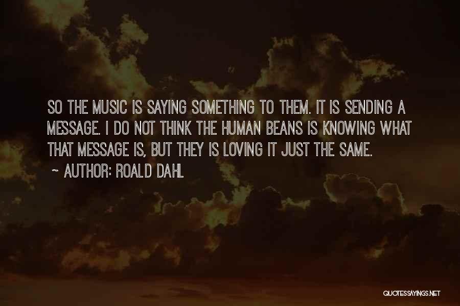 Roald Dahl Quotes: So The Music Is Saying Something To Them. It Is Sending A Message. I Do Not Think The Human Beans