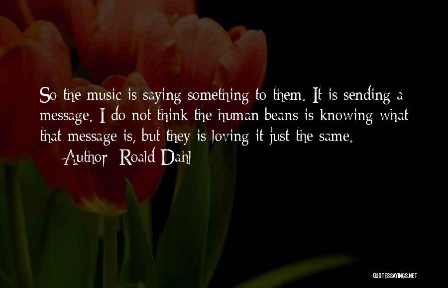 Roald Dahl Quotes: So The Music Is Saying Something To Them. It Is Sending A Message. I Do Not Think The Human Beans