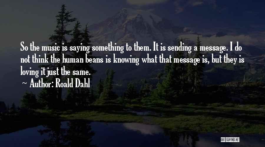 Roald Dahl Quotes: So The Music Is Saying Something To Them. It Is Sending A Message. I Do Not Think The Human Beans