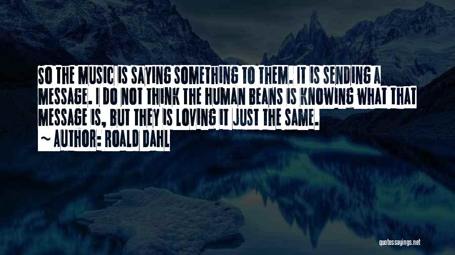 Roald Dahl Quotes: So The Music Is Saying Something To Them. It Is Sending A Message. I Do Not Think The Human Beans