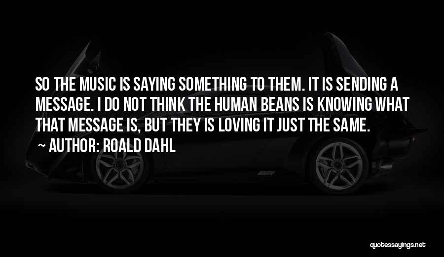 Roald Dahl Quotes: So The Music Is Saying Something To Them. It Is Sending A Message. I Do Not Think The Human Beans