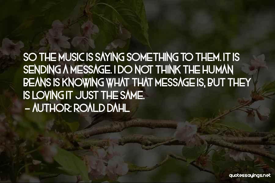 Roald Dahl Quotes: So The Music Is Saying Something To Them. It Is Sending A Message. I Do Not Think The Human Beans