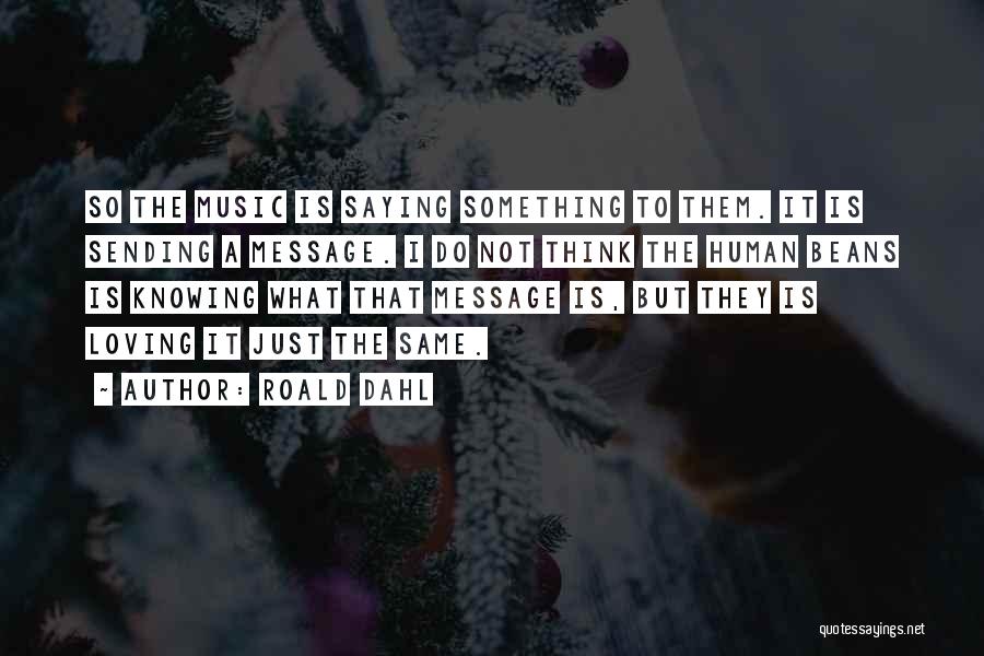 Roald Dahl Quotes: So The Music Is Saying Something To Them. It Is Sending A Message. I Do Not Think The Human Beans