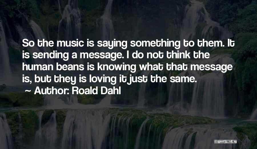 Roald Dahl Quotes: So The Music Is Saying Something To Them. It Is Sending A Message. I Do Not Think The Human Beans