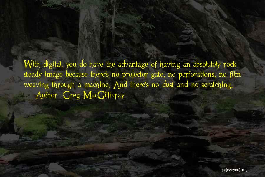 Greg MacGillivray Quotes: With Digital, You Do Have The Advantage Of Having An Absolutely Rock Steady Image Because There's No Projector Gate, No