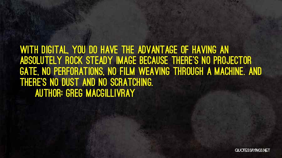 Greg MacGillivray Quotes: With Digital, You Do Have The Advantage Of Having An Absolutely Rock Steady Image Because There's No Projector Gate, No