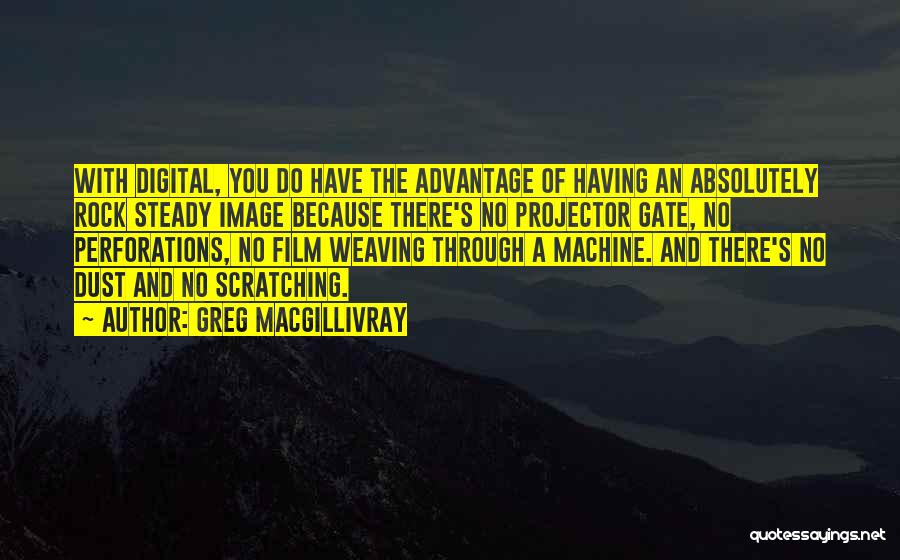 Greg MacGillivray Quotes: With Digital, You Do Have The Advantage Of Having An Absolutely Rock Steady Image Because There's No Projector Gate, No