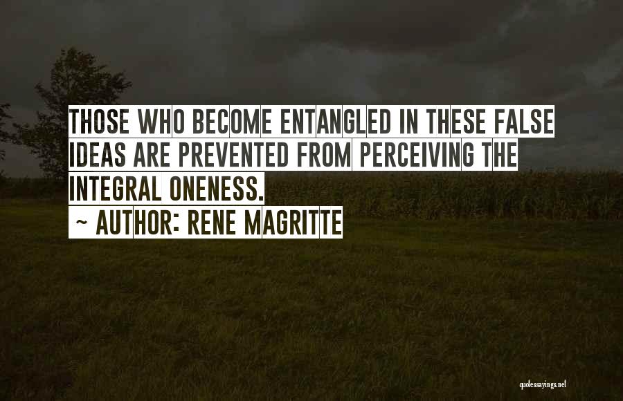 Rene Magritte Quotes: Those Who Become Entangled In These False Ideas Are Prevented From Perceiving The Integral Oneness.