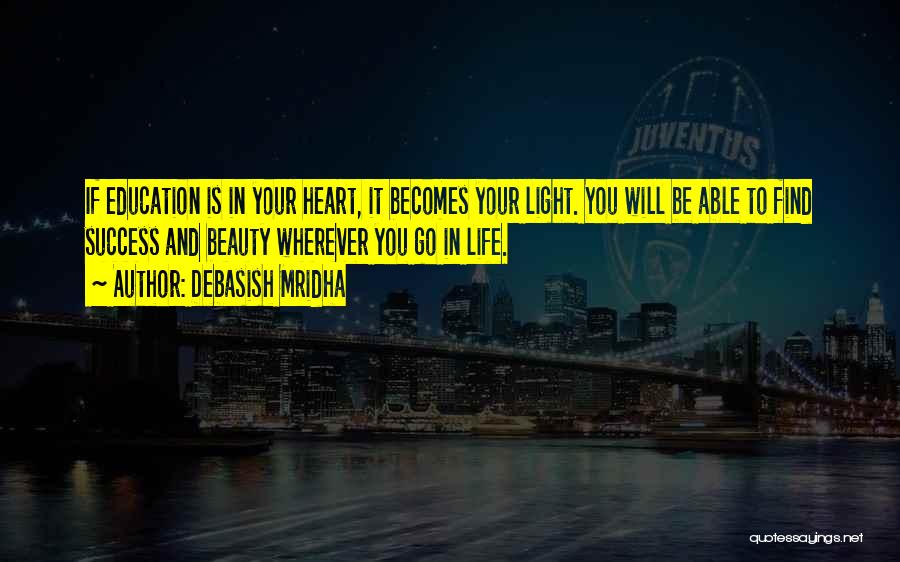 Debasish Mridha Quotes: If Education Is In Your Heart, It Becomes Your Light. You Will Be Able To Find Success And Beauty Wherever