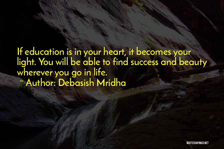 Debasish Mridha Quotes: If Education Is In Your Heart, It Becomes Your Light. You Will Be Able To Find Success And Beauty Wherever