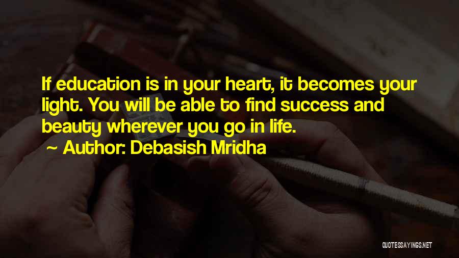 Debasish Mridha Quotes: If Education Is In Your Heart, It Becomes Your Light. You Will Be Able To Find Success And Beauty Wherever